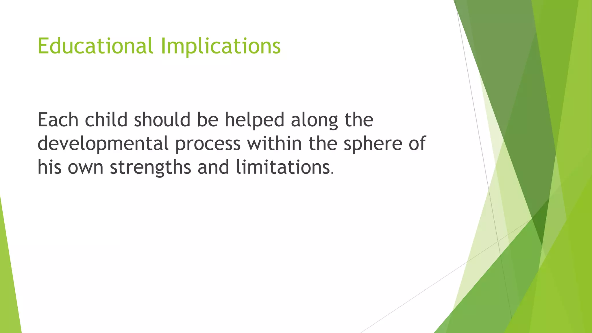 Educational Implications
Each child should be helped along the
developmental process within the sphere of
his own strengths and limitations.
 