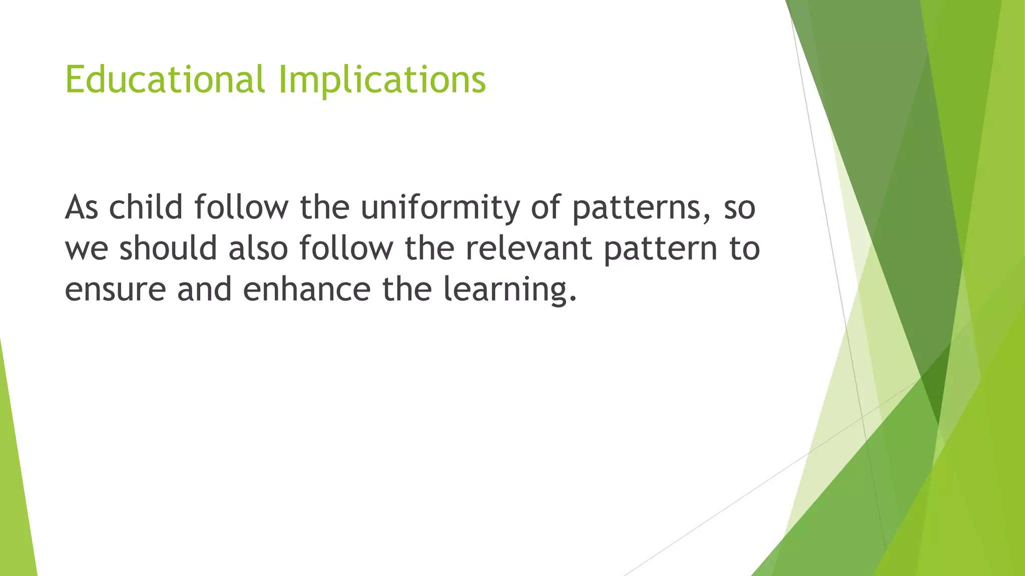 Educational Implications
As child follow the uniformity of patterns, so
we should also follow the relevant pattern to
ensure and enhance the learning.
 