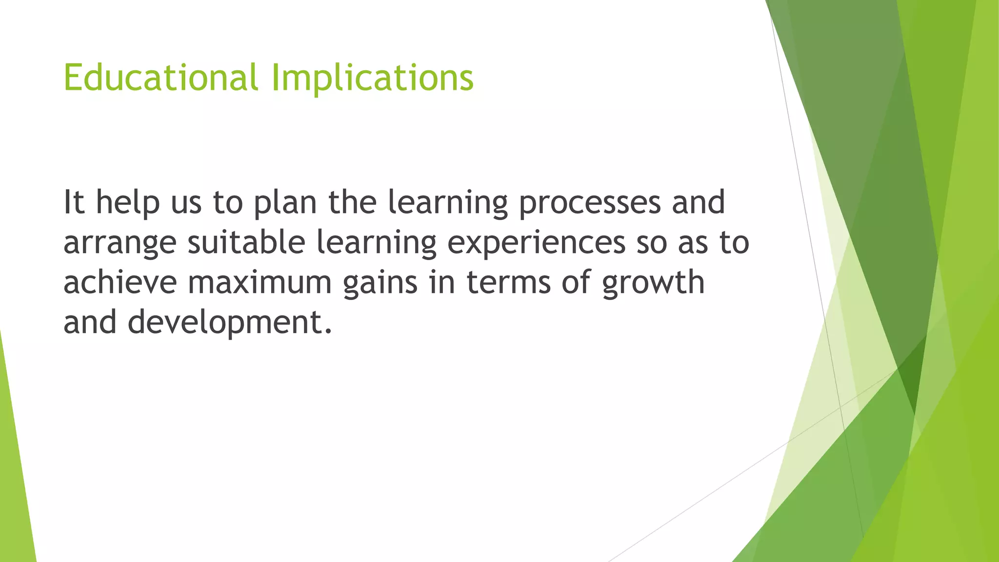 Educational Implications
It help us to plan the learning processes and
arrange suitable learning experiences so as to
achieve maximum gains in terms of growth
and development.
 