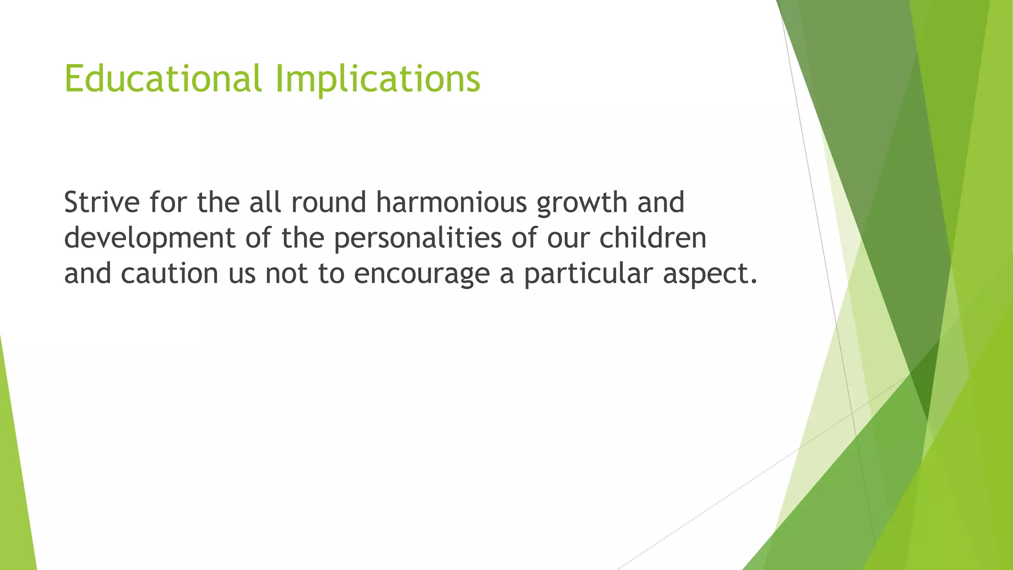 Educational Implications
Strive for the all round harmonious growth and
development of the personalities of our children
and caution us not to encourage a particular aspect.
 