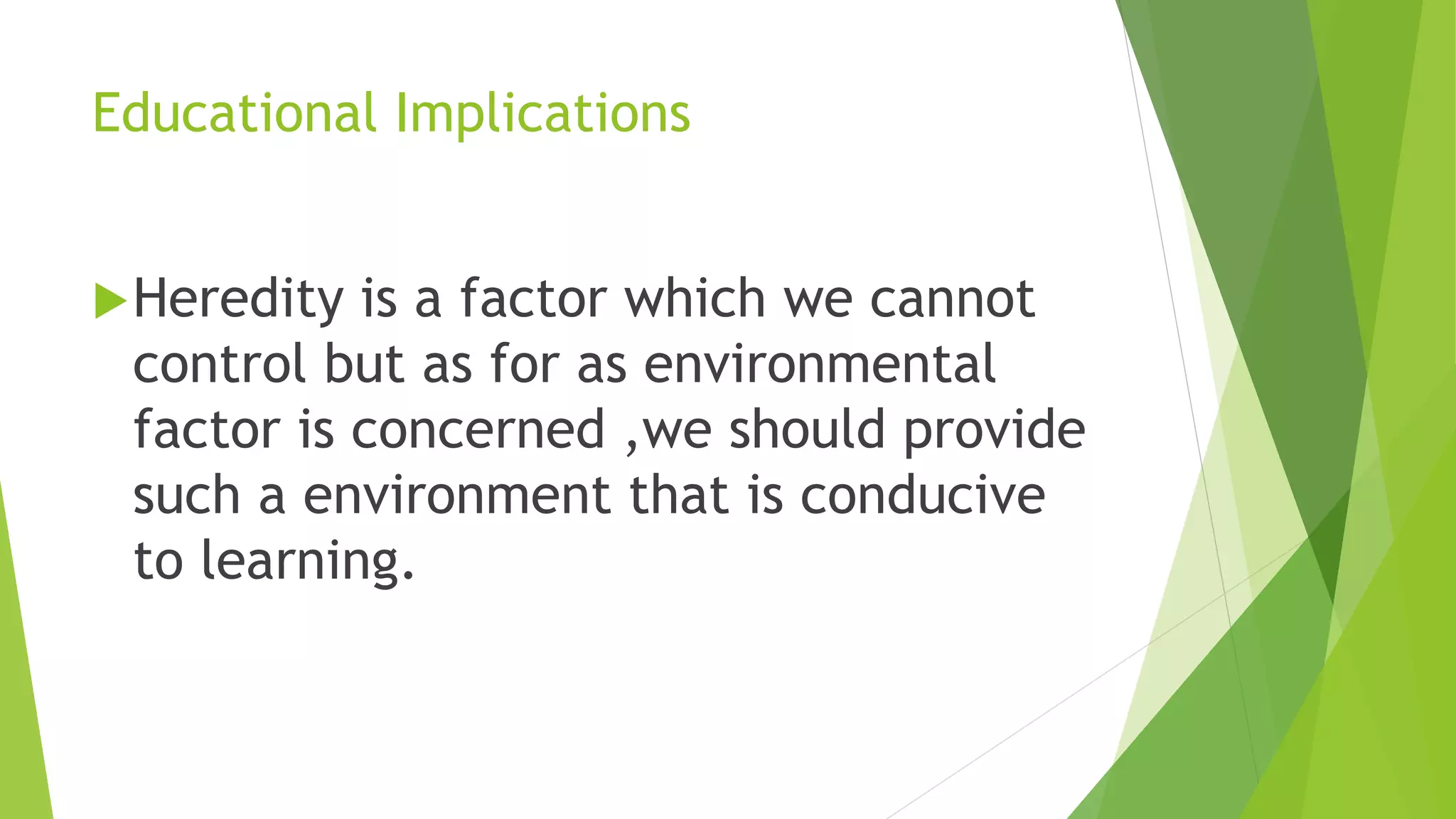 Educational Implications
Heredity is a factor which we cannot
control but as for as environmental
factor is concerned ,we should provide
such a environment that is conducive
to learning.
 