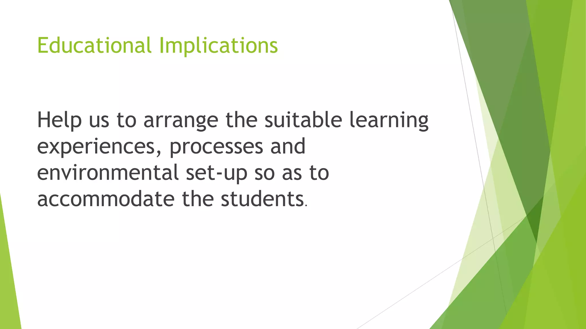 Educational Implications
Help us to arrange the suitable learning
experiences, processes and
environmental set-up so as to
accommodate the students.
 