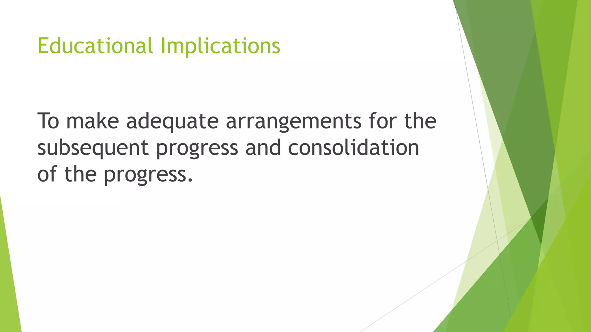 Educational Implications
To make adequate arrangements for the
subsequent progress and consolidation
of the progress.
 
