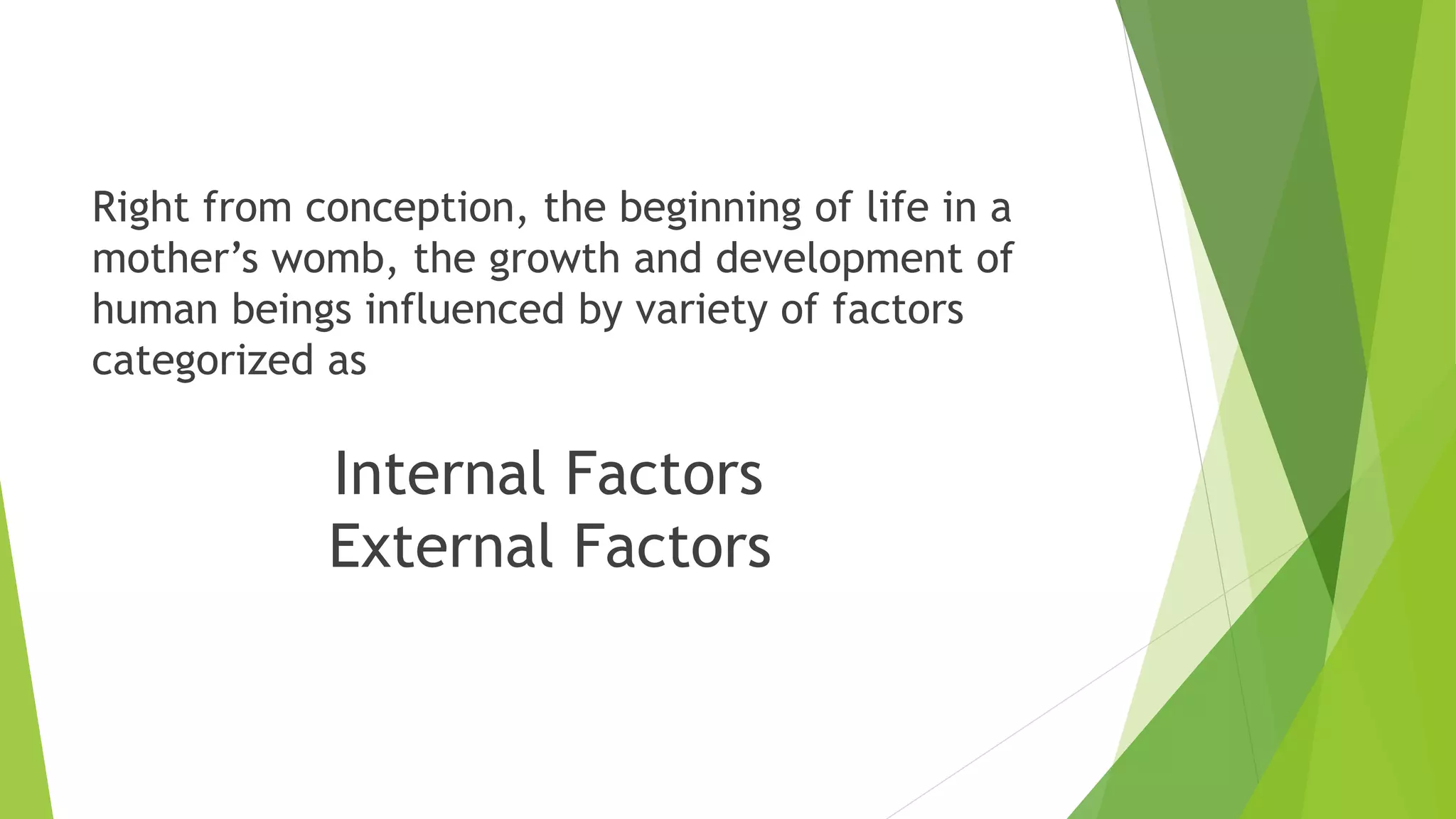Right from conception, the beginning of life in a
mother’s womb, the growth and development of
human beings influenced by variety of factors
categorized as
Internal Factors
External Factors
 