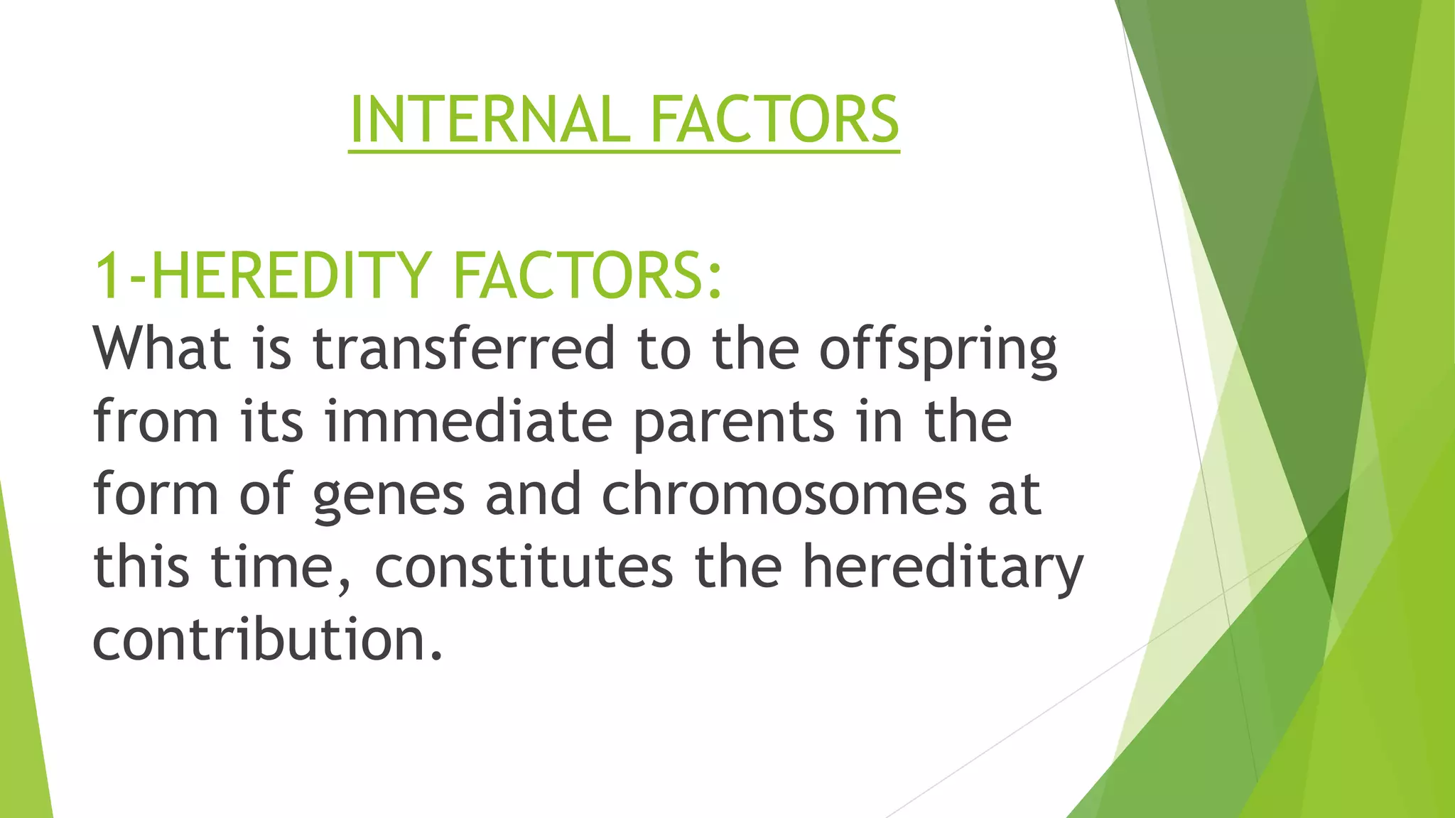 INTERNAL FACTORS
1-HEREDITY FACTORS:
What is transferred to the offspring
from its immediate parents in the
form of genes and chromosomes at
this time, constitutes the hereditary
contribution.
 