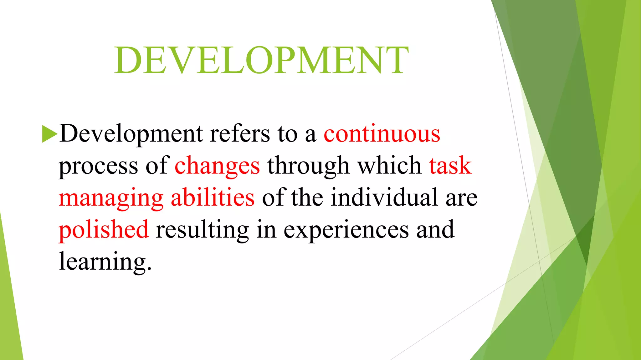 DEVELOPMENT
Development refers to a continuous
process of changes through which task
managing abilities of the individual are
polished resulting in experiences and
learning.
 