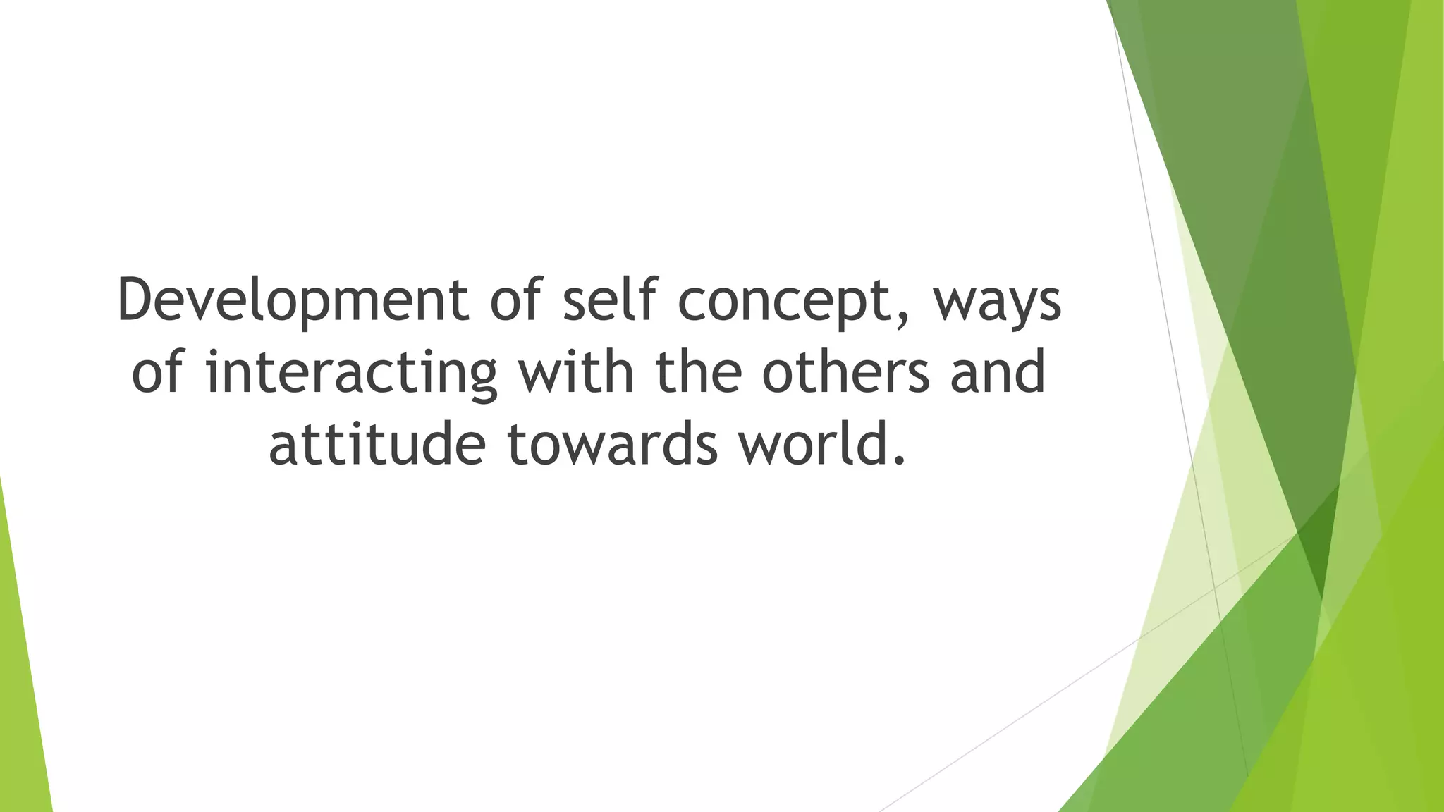 Development of self concept, ways
of interacting with the others and
attitude towards world.
 