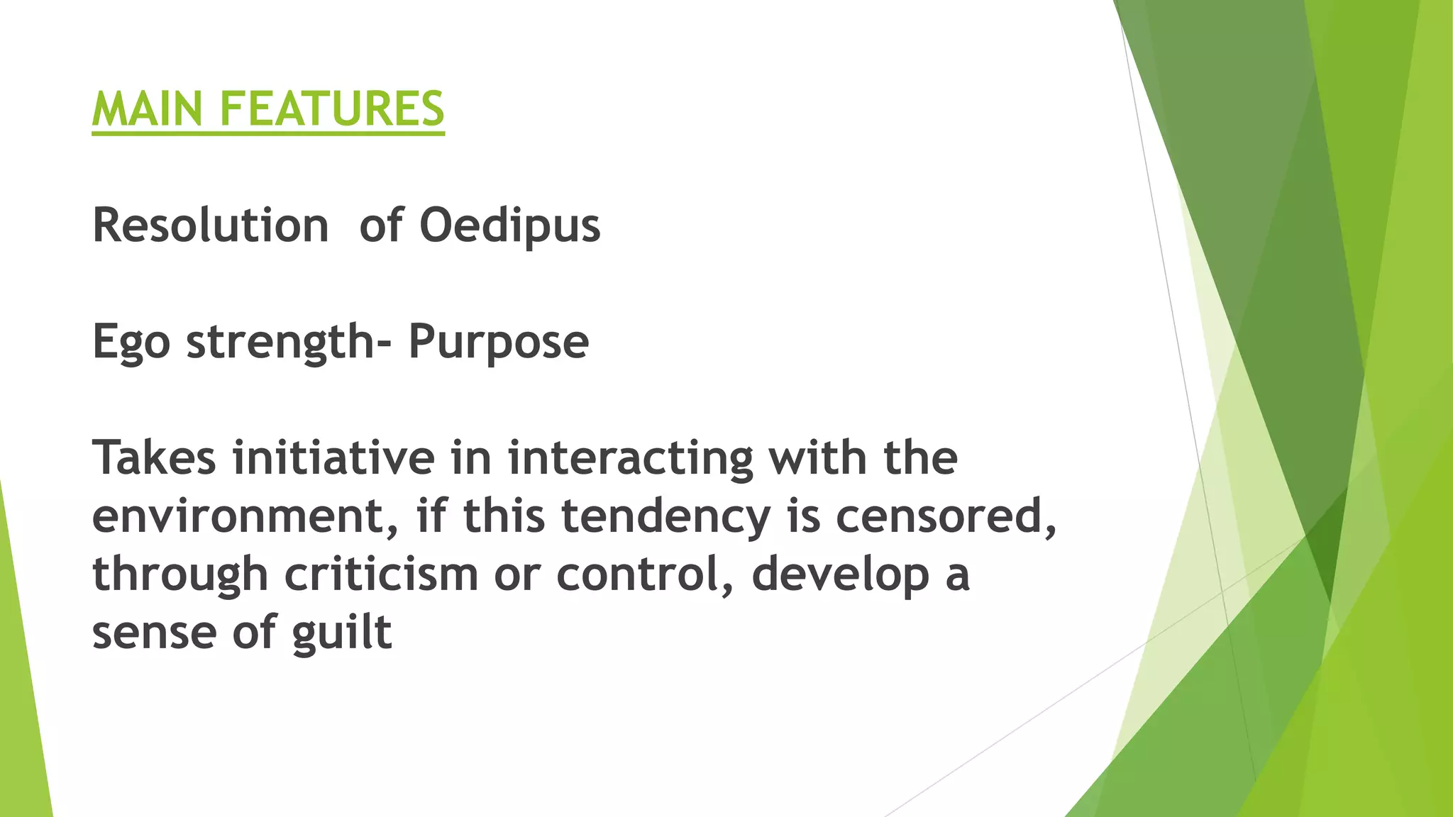MAIN FEATURES
Resolution of Oedipus
Ego strength- Purpose
Takes initiative in interacting with the
environment, if this tendency is censored,
through criticism or control, develop a
sense of guilt
 