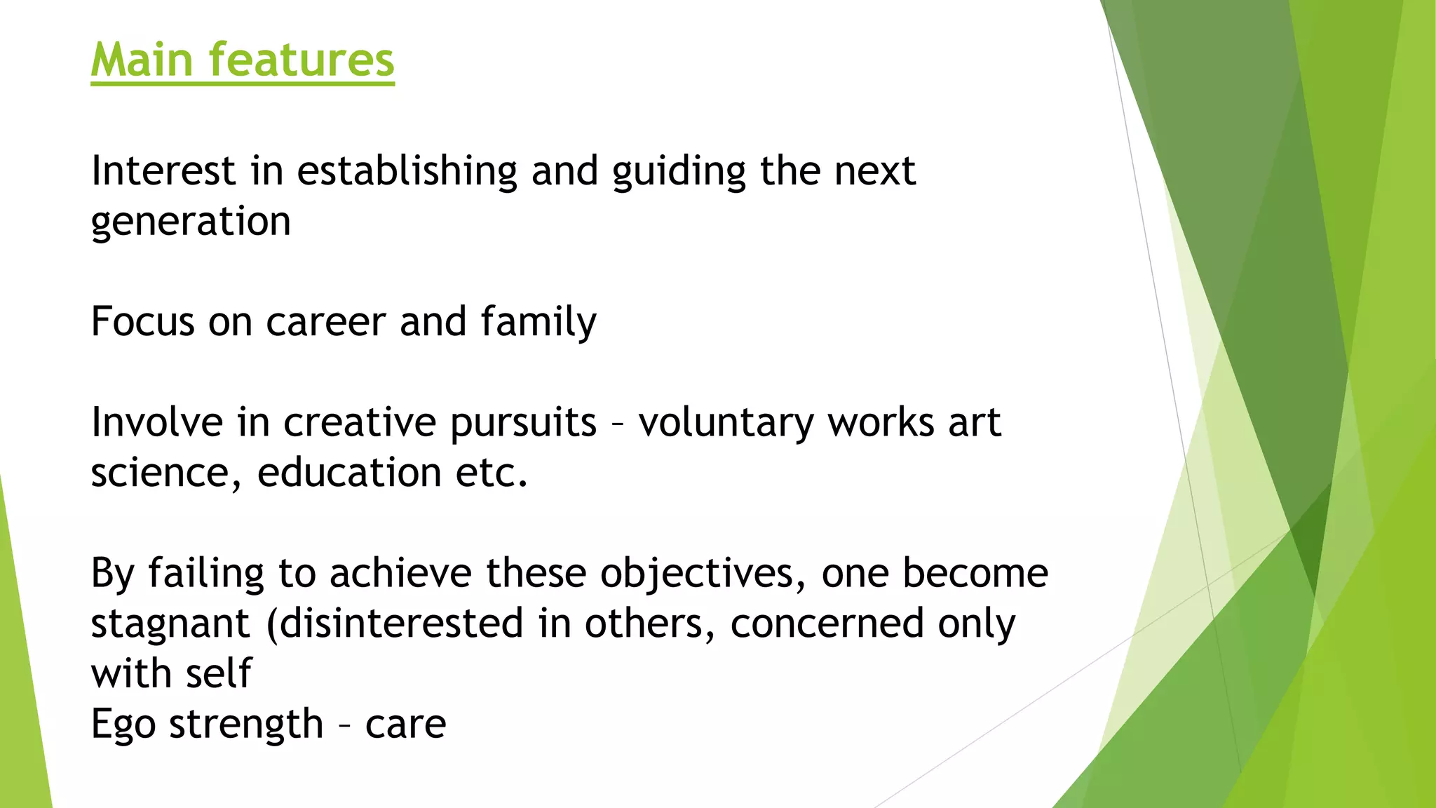 Main features
Interest in establishing and guiding the next
generation
Focus on career and family
Involve in creative pursuits – voluntary works art
science, education etc.
By failing to achieve these objectives, one become
stagnant (disinterested in others, concerned only
with self
Ego strength – care
 