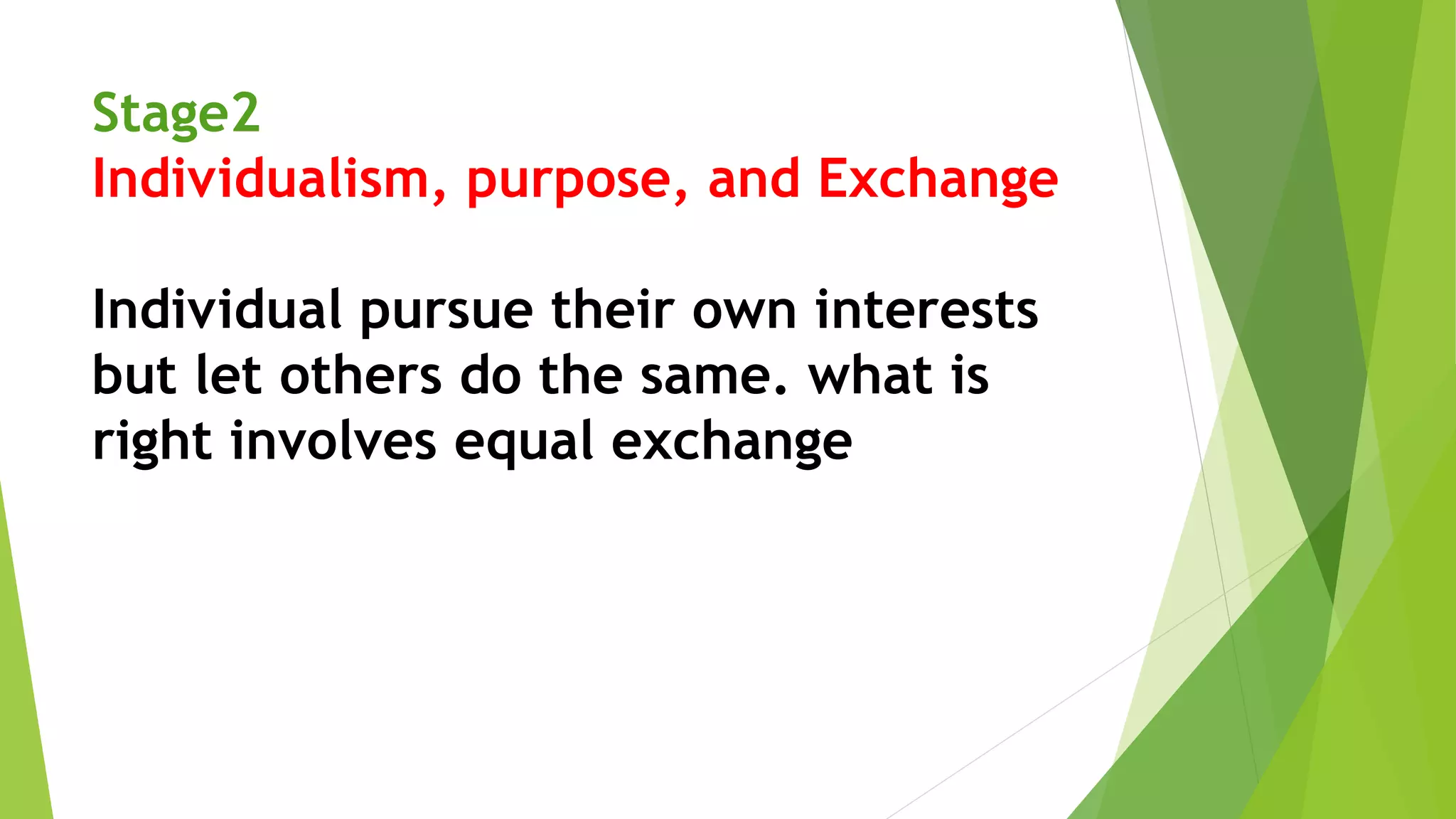 Stage2
Individualism, purpose, and Exchange
Individual pursue their own interests
but let others do the same. what is
right involves equal exchange
 