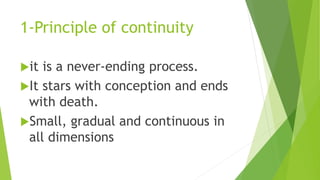 1-Principle of continuity
it is a never-ending process.
It stars with conception and ends
with death.
Small, gradual and continuous in
all dimensions
 