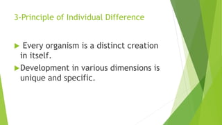 3-Principle of Individual Difference
 Every organism is a distinct creation
in itself.
Development in various dimensions is
unique and specific.
 