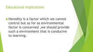 Educational Implications
Heredity is a factor which we cannot
control but as for as environmental
factor is concerned ,we should provide
such a environment that is conducive
to learning.
 