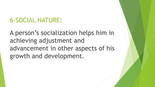 6-SOCIAL NATURE:
A person’s socialization helps him in
achieving adjustment and
advancement in other aspects of his
growth and development.
 