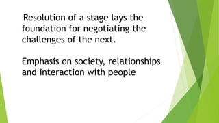 Resolution of a stage lays the
foundation for negotiating the
challenges of the next.
Emphasis on society, relationships
and interaction with people
 