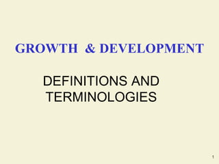 1
GROWTH & DEVELOPMENT
DEFINITIONS AND
TERMINOLOGIES
 