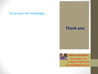 Try to seize the knowledge…
Thank you
NISHAD MUHAMMED
nishadcld68@gmail.com
Keyi sahib B . Ed
College,Thaliparamba
 