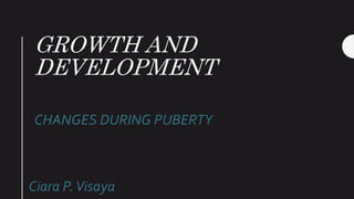 GROWTH AND
DEVELOPMENT
CHANGES DURING PUBERTY
Ciara P.Visaya
 