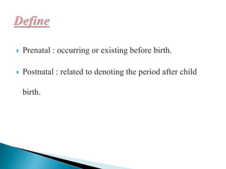  Prenatal : occurring or existing before birth.
 Postnatal : related to denoting the period after child
birth.
 