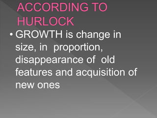 • GROWTH is change in
size, in proportion,
disappearance of old
features and acquisition of
new ones
 