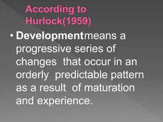 • Developmentmeans a
progressive series of
changes that occur in an
orderly predictable pattern
as a result of maturation
and experience.
 
