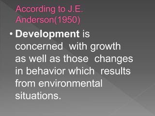 • Development is
concerned with growth
as well as those changes
in behavior which results
from environmental
situations.
 