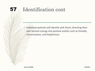 Identification cont
– Individual patients will identify with them, directing their
own tension energy into positive outlets such as friendly
conversations, and helpfulness.
2/22/2021
Jones H.M-MBA
57
 