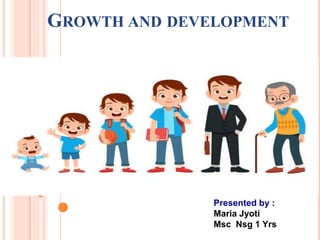 GROWTH AND DEVELOPMENT
Presented by :
Maria Jyoti
Msc Nsg 1 Yrs
 