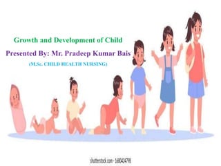 Growth and Development of Child
Presented By: Mr. Pradeep Kumar Bais
(M.Sc. CHILD HEALTH NURSING)
 