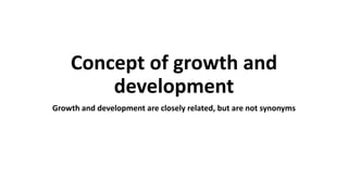 Concept of growth and
development
Growth and development are closely related, but are not synonyms
 