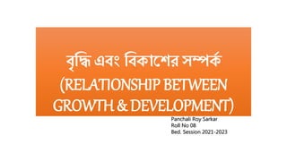 বৃদ্ধি এবং দ্ধবকাশের সম্পক
ক
(RELATIONSHIP BETWEEN
GROWTH & DEVELOPMENT)
Panchali Roy Sarkar
Roll No 08
Bed. Session 2021-2023
 