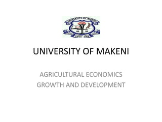UNIVERSITY OF MAKENI
AGRICULTURAL ECONOMICS
GROWTH AND DEVELOPMENT
 