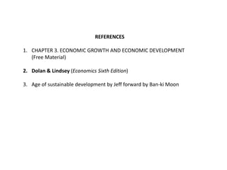 REFERENCES
1. CHAPTER 3. ECONOMIC GROWTH AND ECONOMIC DEVELOPMENT
(Free Material)
2. Dolan & Lindsey (Economics Sixth Edition)
3. Age of sustainable development by Jeff forward by Ban-ki Moon
 