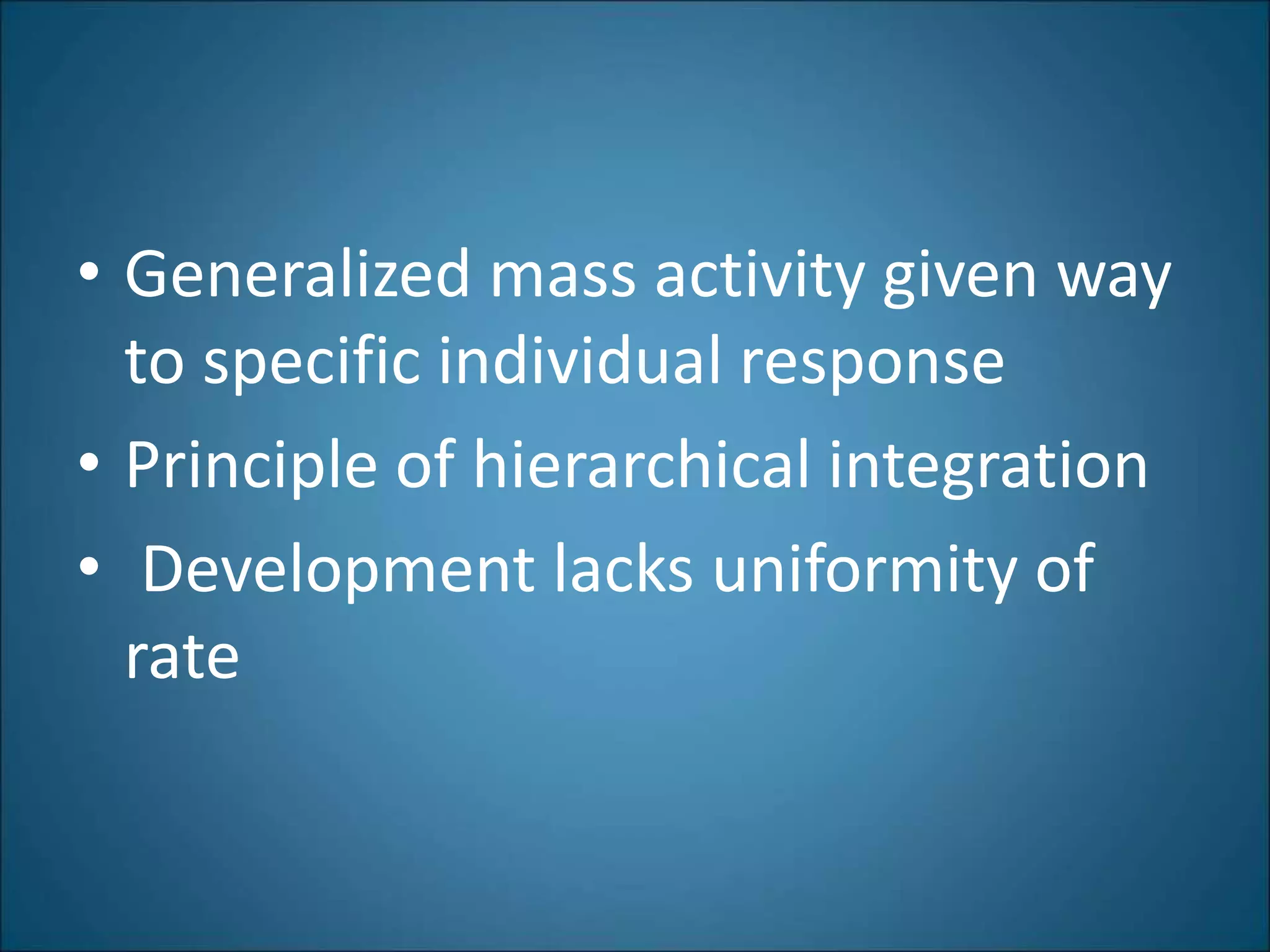 • Generalized mass activity given way
to specific individual response
• Principle of hierarchical integration
• Development lacks uniformity of
rate
 