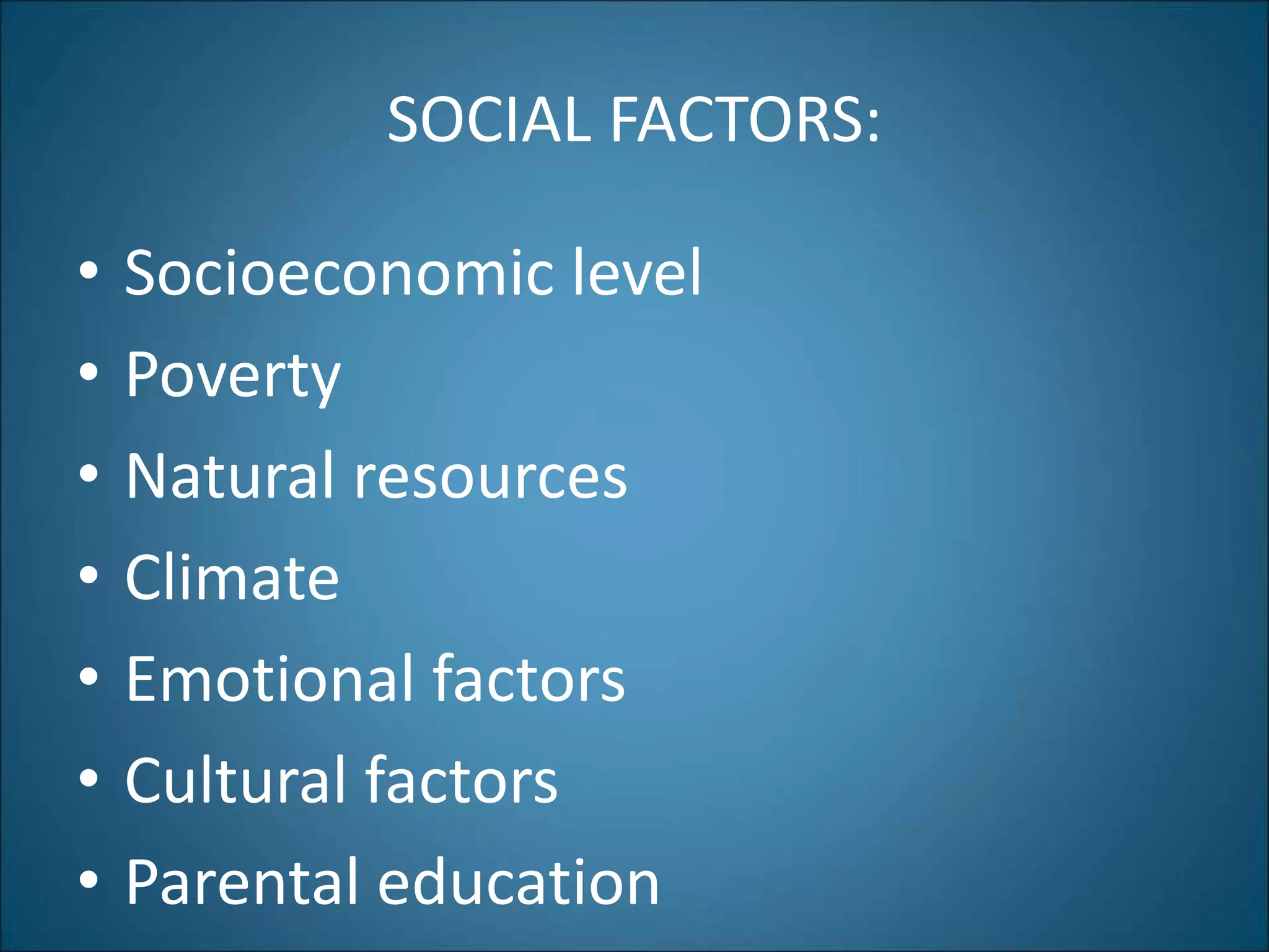 SOCIAL FACTORS:
• Socioeconomic level
• Poverty
• Natural resources
• Climate
• Emotional factors
• Cultural factors
• Parental education
 