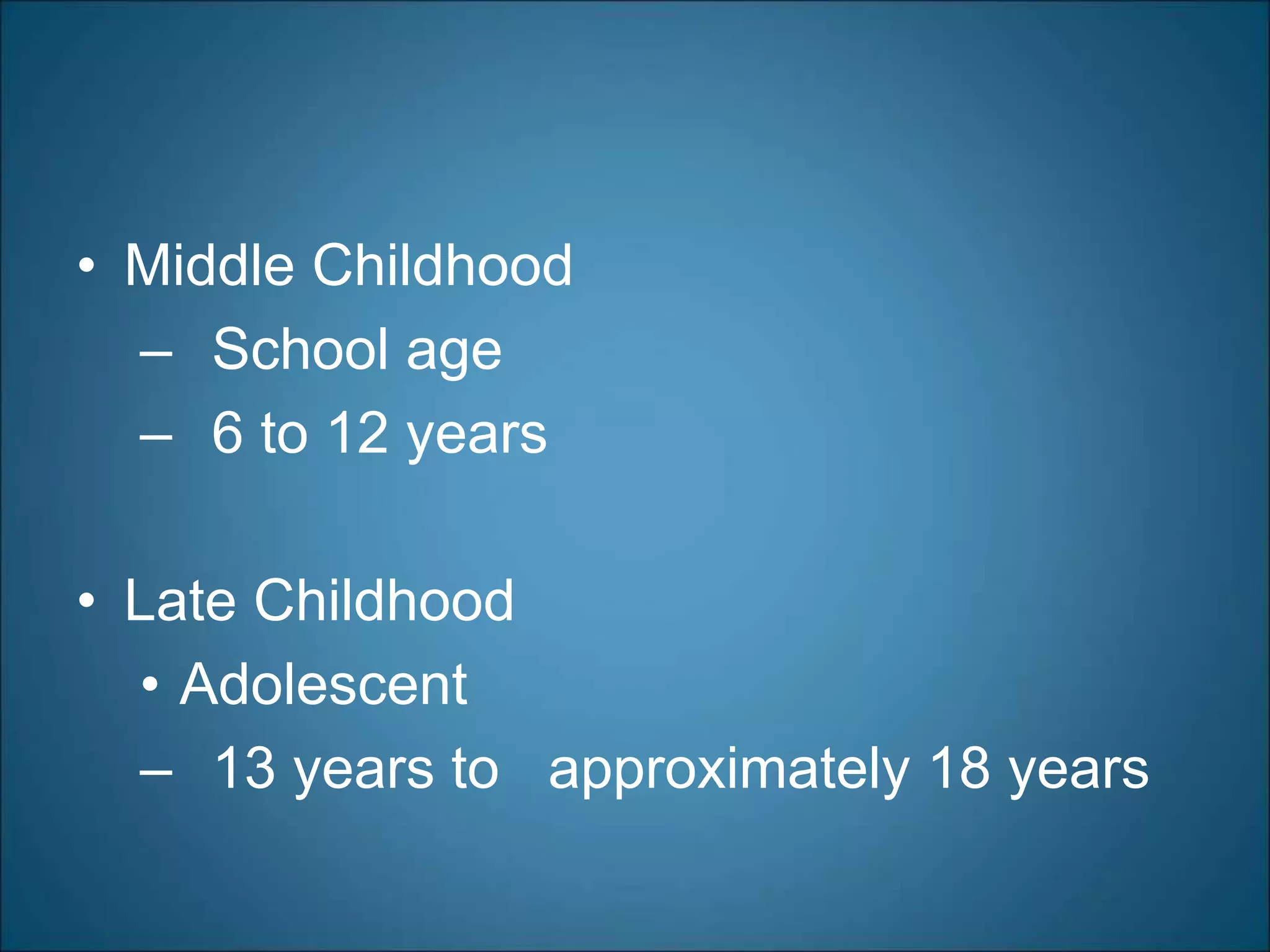 • Middle Childhood
– School age
– 6 to 12 years
• Late Childhood
• Adolescent
– 13 years to approximately 18 years
 