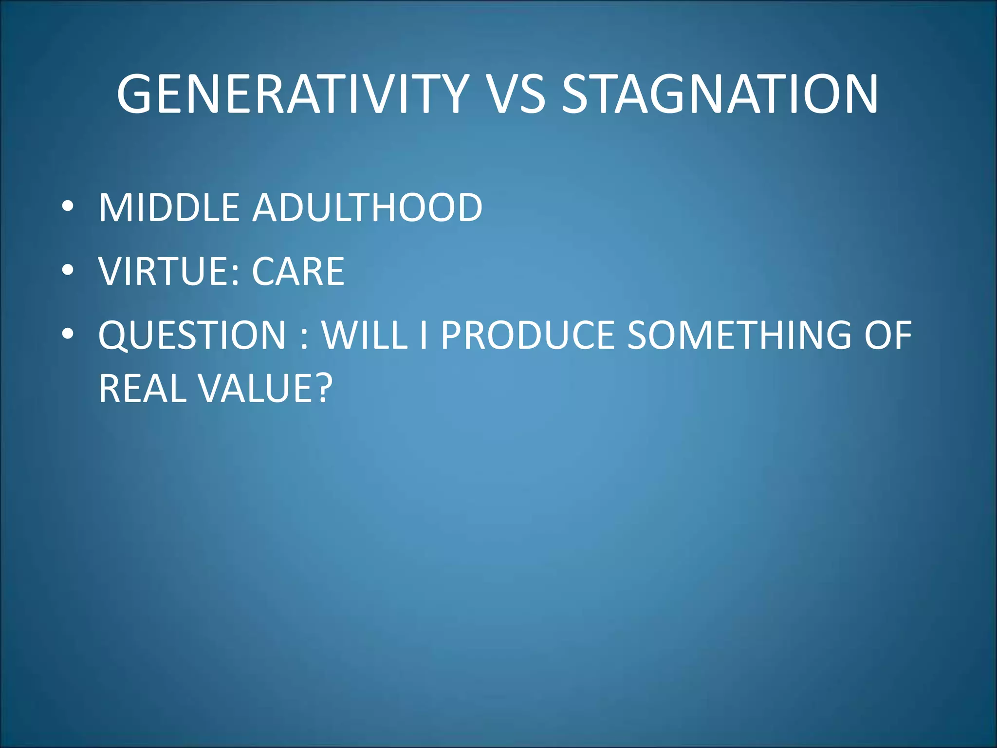 GENERATIVITY VS STAGNATION
• MIDDLE ADULTHOOD
• VIRTUE: CARE
• QUESTION : WILL I PRODUCE SOMETHING OF
REAL VALUE?
 