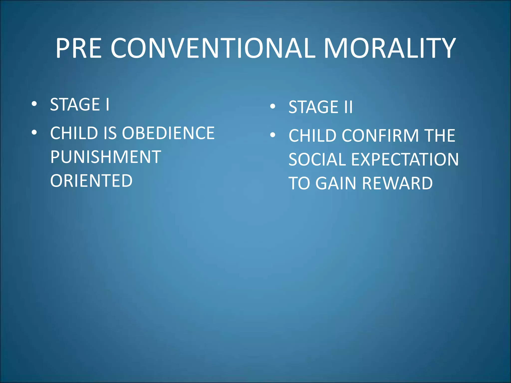 PRE CONVENTIONAL MORALITY
• STAGE I
• CHILD IS OBEDIENCE
PUNISHMENT
ORIENTED
• STAGE II
• CHILD CONFIRM THE
SOCIAL EXPECTATION
TO GAIN REWARD
 