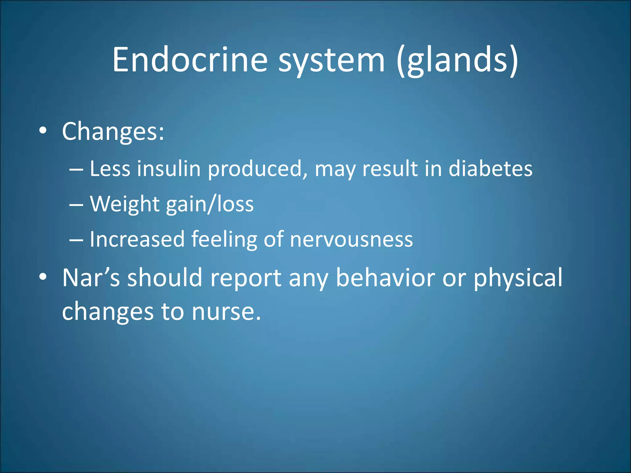 Endocrine system (glands)
• Changes:
– Less insulin produced, may result in diabetes
– Weight gain/loss
– Increased feeling of nervousness
• Nar’s should report any behavior or physical
changes to nurse.
 
