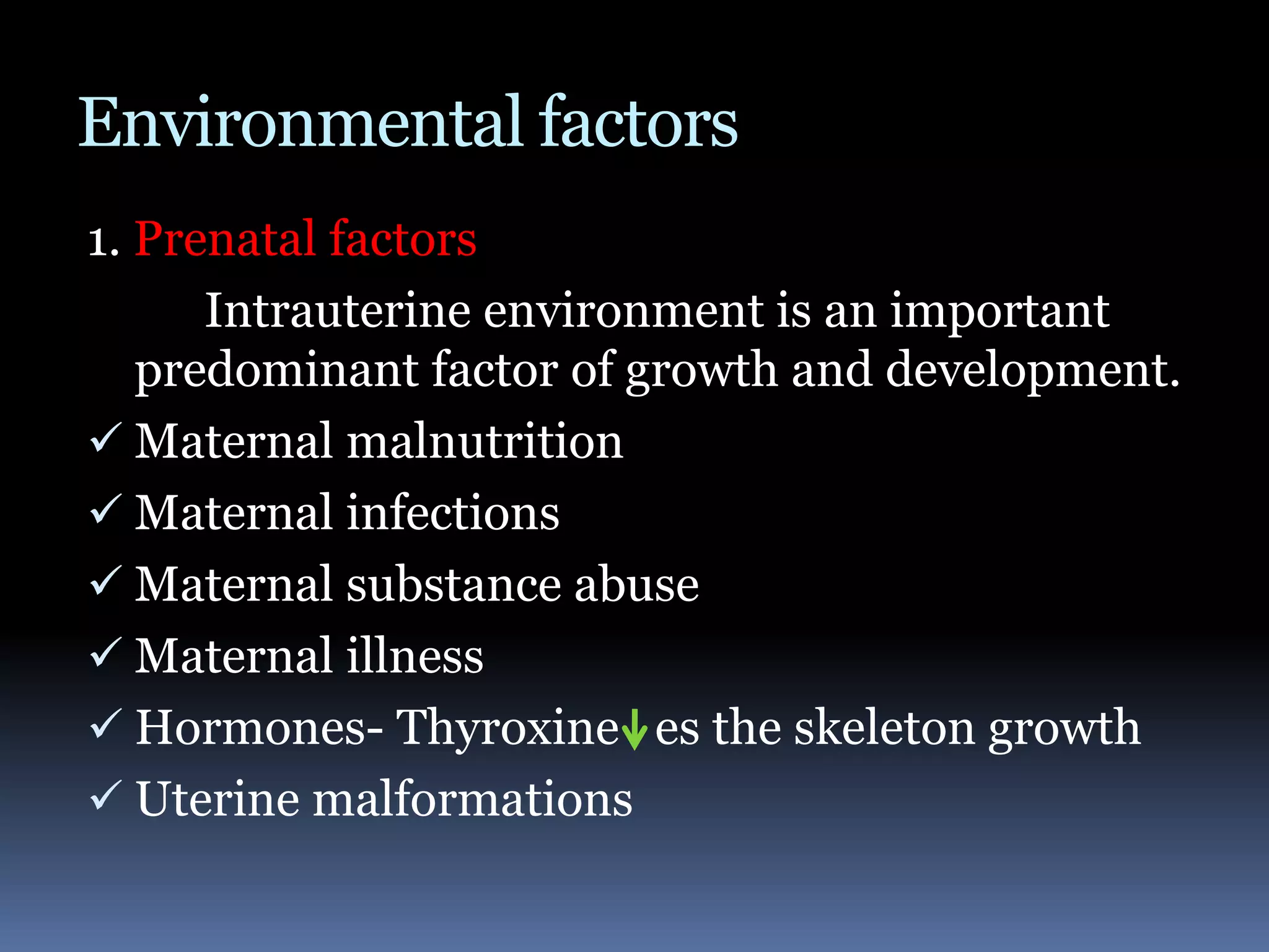 Environmental factors
1. Prenatal factors
Intrauterine environment is an important
predominant factor of growth and development.
 Maternal malnutrition
 Maternal infections
 Maternal substance abuse
 Maternal illness
 Hormones- Thyroxine es the skeleton growth
 Uterine malformations
 