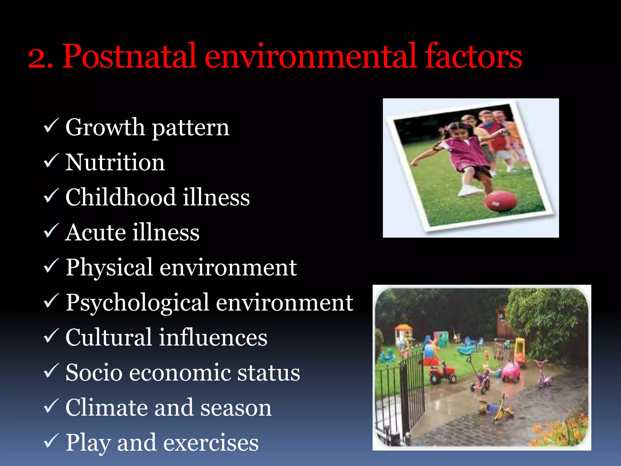 2. Postnatal environmental factors
 Growth pattern
 Nutrition
 Childhood illness
 Acute illness
 Physical environment
 Psychological environment
 Cultural influences
 Socio economic status
 Climate and season
 Play and exercises
 