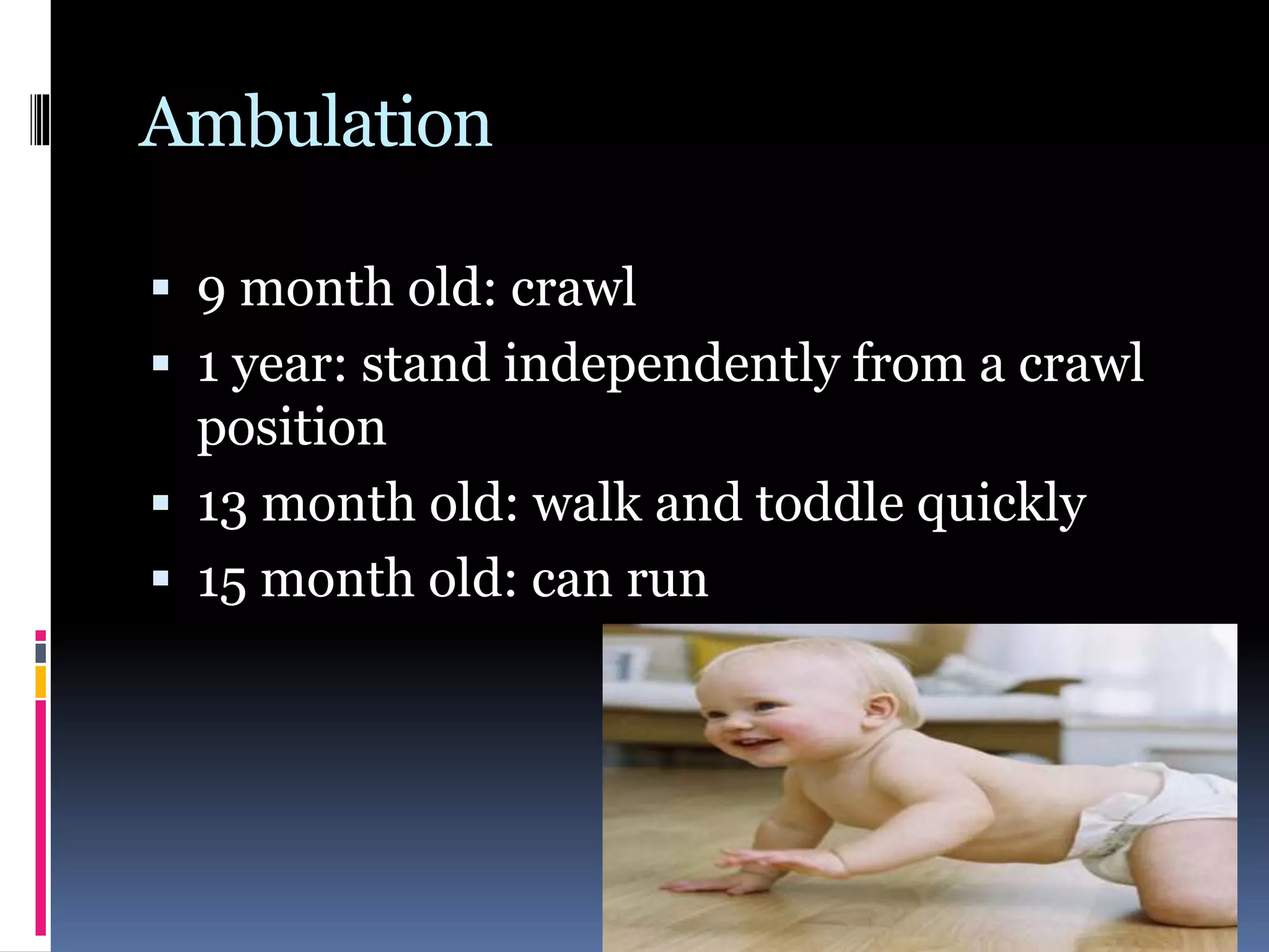 Ambulation
 9 month old: crawl
 1 year: stand independently from a crawl
position
 13 month old: walk and toddle quickly
 15 month old: can run
 