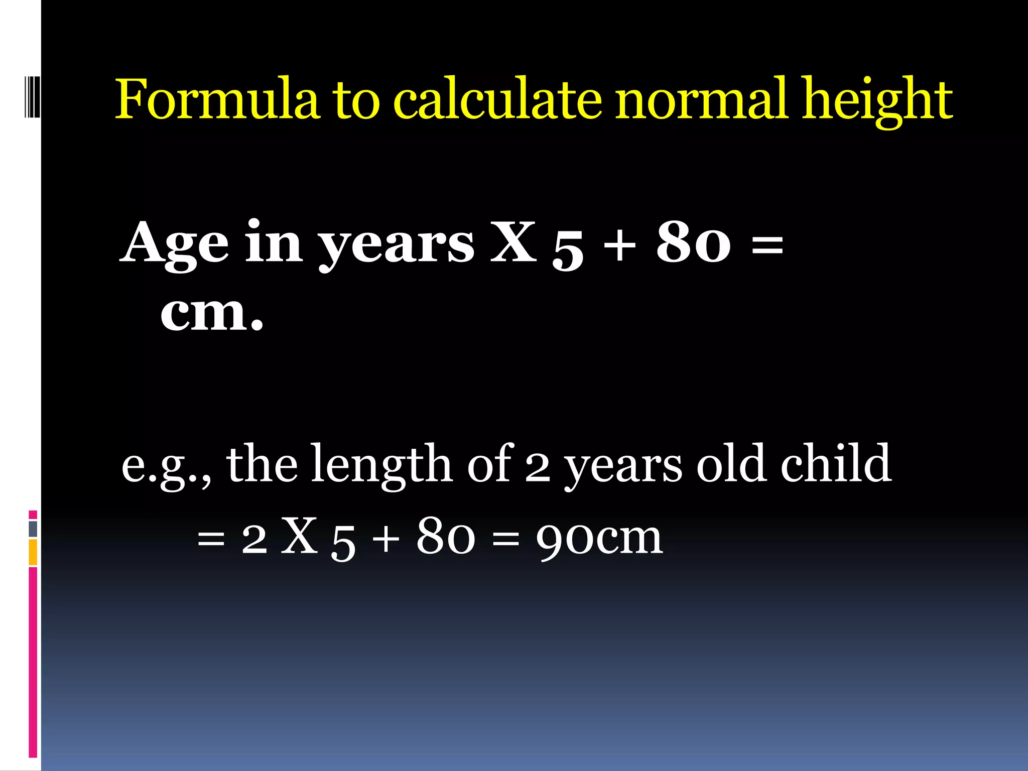 Formula to calculate normal height
Age in years X 5 + 80 =
cm.
e.g., the length of 2 years old child
= 2 X 5 + 80 = 90cm
 