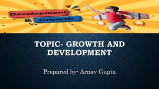 TOPIC- GROWTH AND
DEVELOPMENT
Prepared by- Arnav Gupta
 