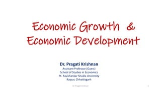 Economic Growth &
Economic Development
Dr. Pragati Krishnan
Assistant Professor (Guest)
School of Studies in Economics
Pt. Ravishankar Shukla University
Raipur, Chhattisgarh
Dr. Pragati krishnan 1
 