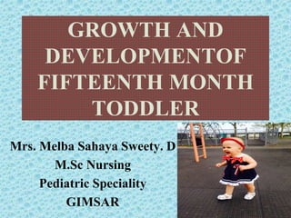 GROWTH AND
DEVELOPMENTOF
FIFTEENTH MONTH
TODDLER
Mrs. Melba Sahaya Sweety. D
M.Sc Nursing
Pediatric Speciality
GIMSAR
 