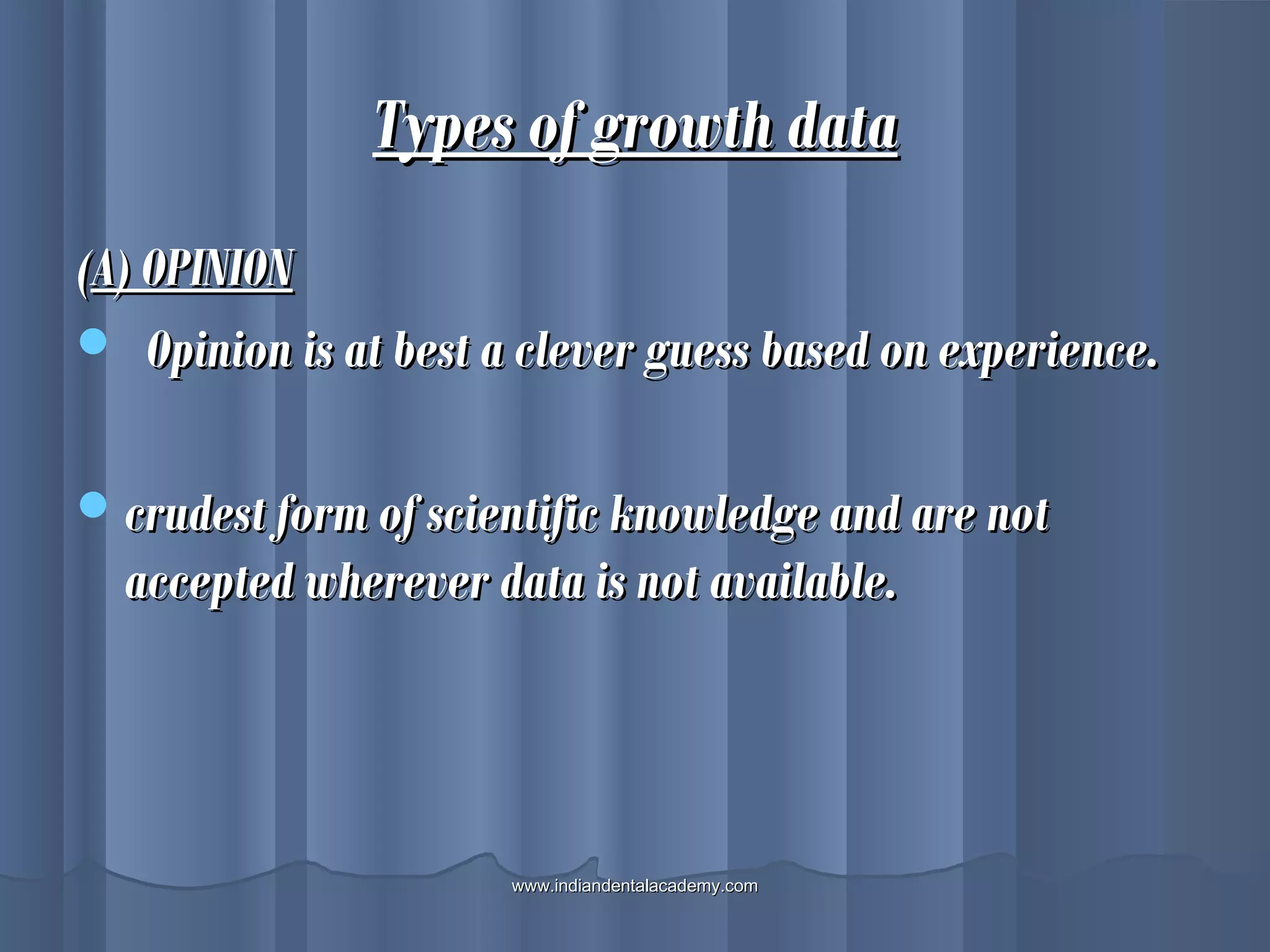 Types of growth dataTypes of growth data
((A) OPINIONA) OPINION
 Opinion is at best a clever guess based on experience.Opinion is at best a clever guess based on experience.
crudest form of scientific knowledge and are notcrudest form of scientific knowledge and are not
accepted wherever data is not available.accepted wherever data is not available.
www.indiandentalacademy.comwww.indiandentalacademy.com
 