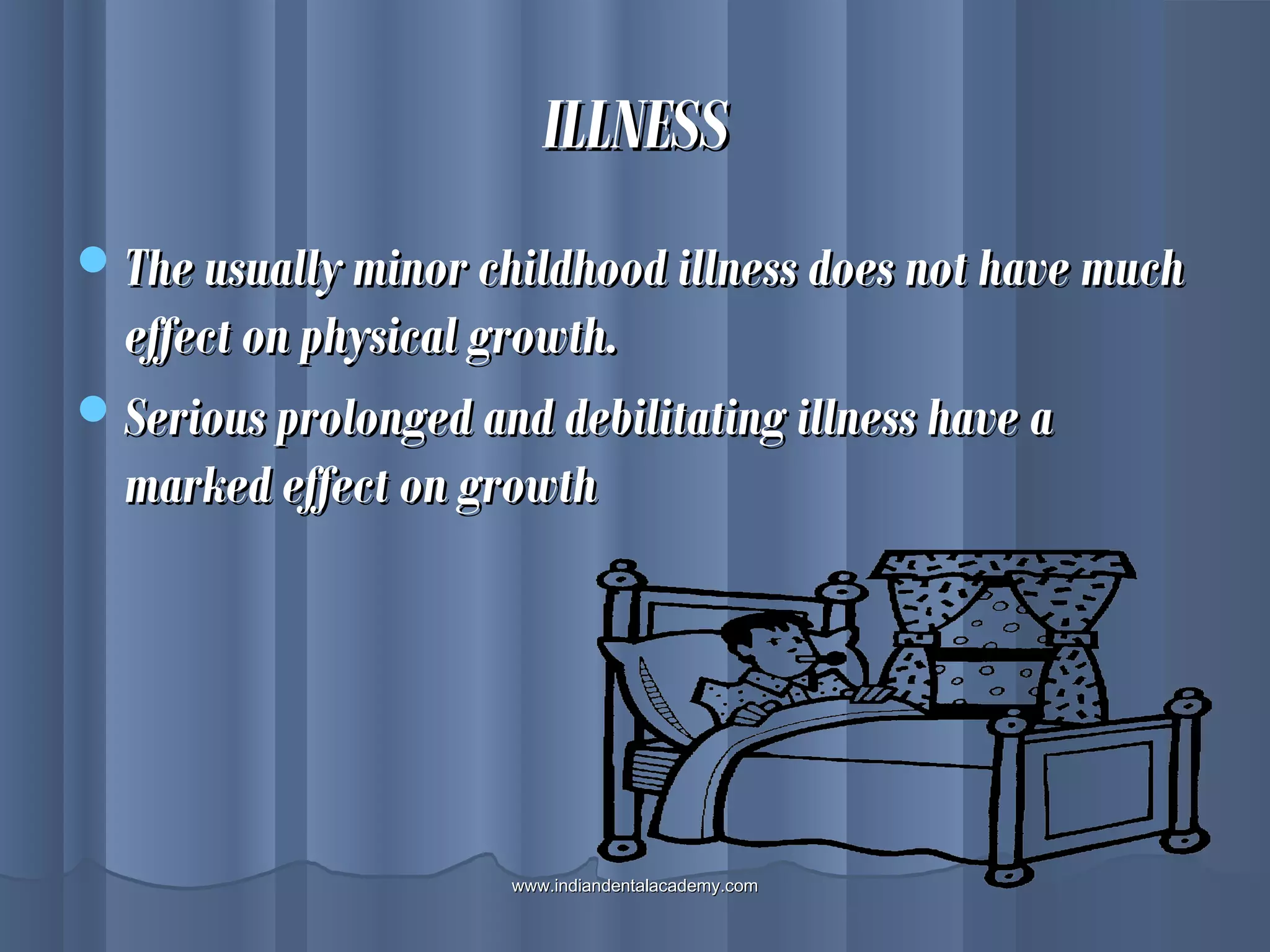 ILLNESSILLNESS
The usually minor childhood illness does not have muchThe usually minor childhood illness does not have much
effect on physical growth.effect on physical growth.
Serious prolonged and debilitating illness have aSerious prolonged and debilitating illness have a
marked effect on growthmarked effect on growth
www.indiandentalacademy.comwww.indiandentalacademy.com
 