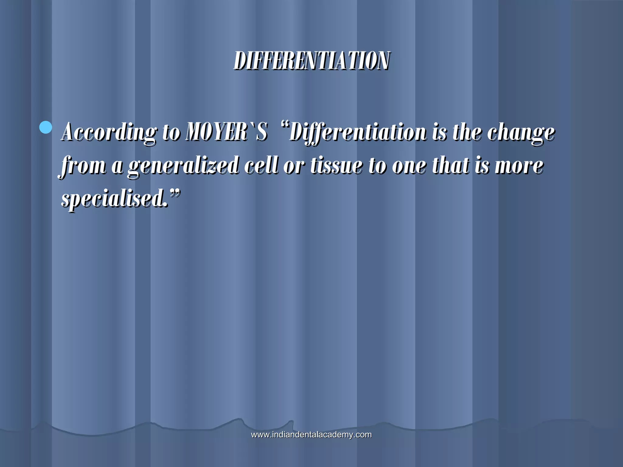 DIFFERENTIATIONDIFFERENTIATION
According to MOYER`SAccording to MOYER`S ““Differentiation is the changeDifferentiation is the change
from a generalized cell or tissue to one that is morefrom a generalized cell or tissue to one that is more
specialised.”specialised.”
www.indiandentalacademy.comwww.indiandentalacademy.com
 
