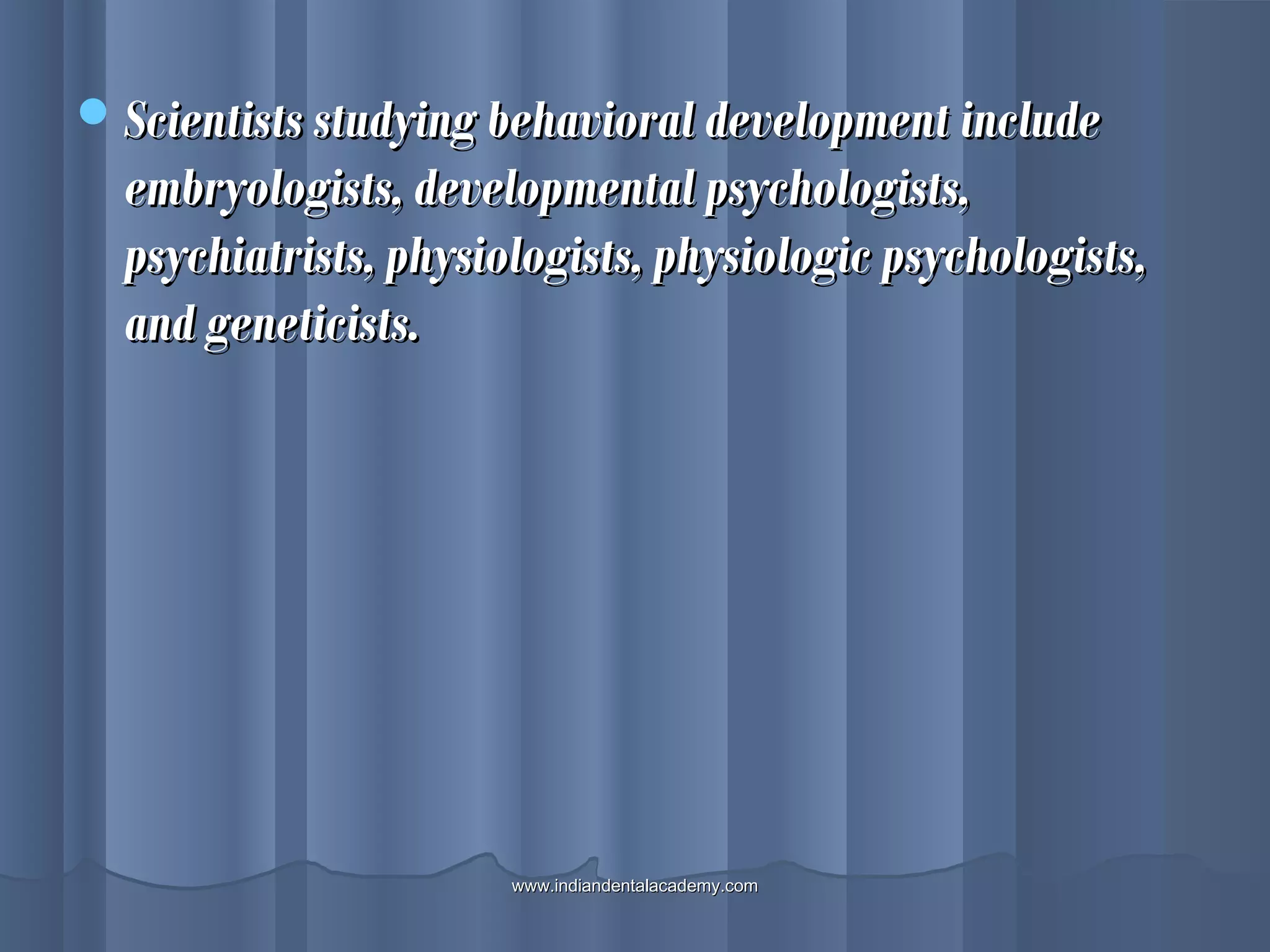 Scientists studying behavioral development includeScientists studying behavioral development include
embryologists, developmental psychologists,embryologists, developmental psychologists,
psychiatrists, physiologists, physiologic psychologists,psychiatrists, physiologists, physiologic psychologists,
and geneticists.and geneticists.
www.indiandentalacademy.comwww.indiandentalacademy.com
 